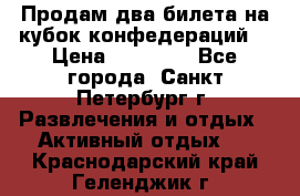 Продам два билета на кубок конфедераций  › Цена ­ 20 000 - Все города, Санкт-Петербург г. Развлечения и отдых » Активный отдых   . Краснодарский край,Геленджик г.